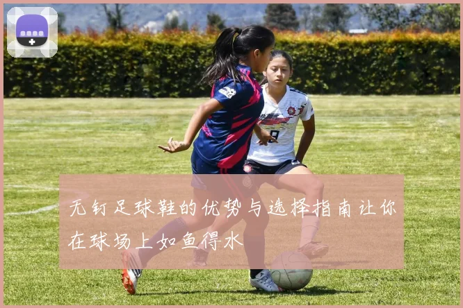 无钉足球鞋的优势与选择指南让你在球场上如鱼得水