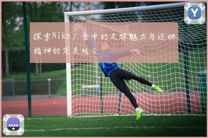 探索Nike广告中的足球魅力与运动精神的完美结合