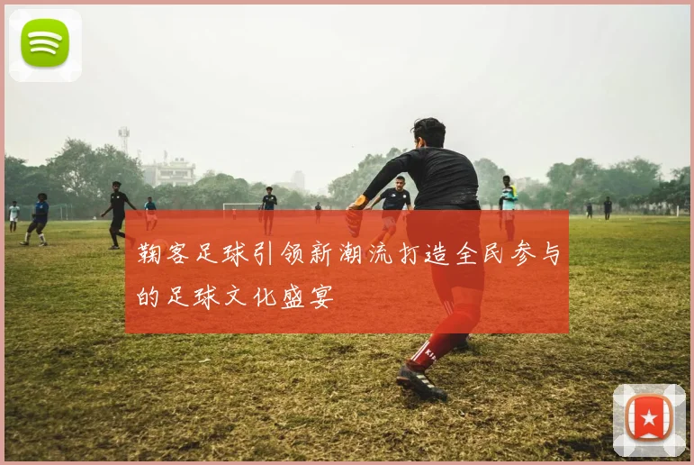 鞠客足球引领新潮流打造全民参与的足球文化盛宴