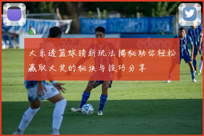 大乐透篮球猜新玩法揭秘助你轻松赢取大奖的秘诀与技巧分享