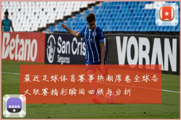 最近足球体育赛事热潮席卷全球各大联赛精彩瞬间回顾与分析