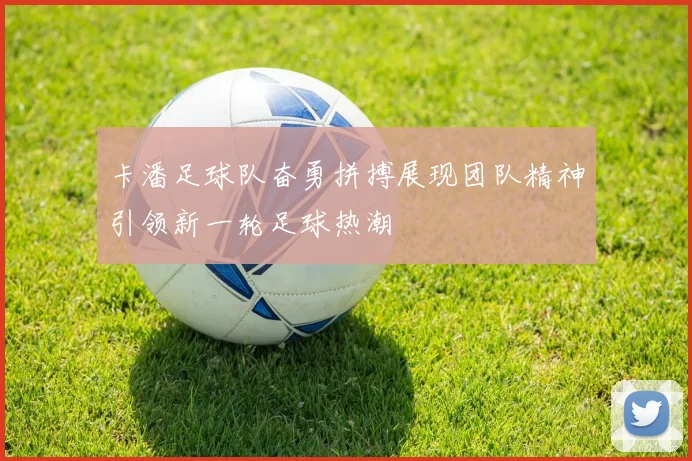 卡潘足球队奋勇拼搏展现团队精神引领新一轮足球热潮