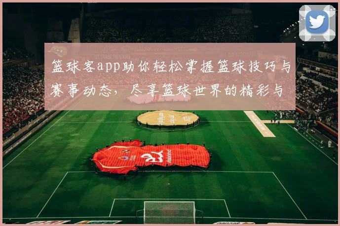 篮球客app助你轻松掌握篮球技巧与赛事动态，尽享篮球世界的精彩与激情