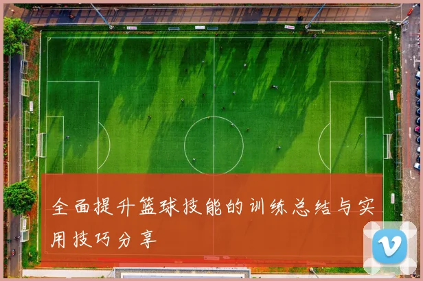 全面提升篮球技能的训练总结与实用技巧分享