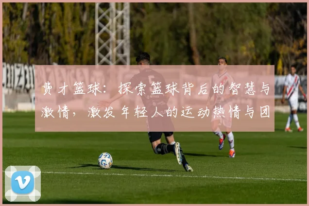费才篮球：探索篮球背后的智慧与激情，激发年轻人的运动热情与团队精神