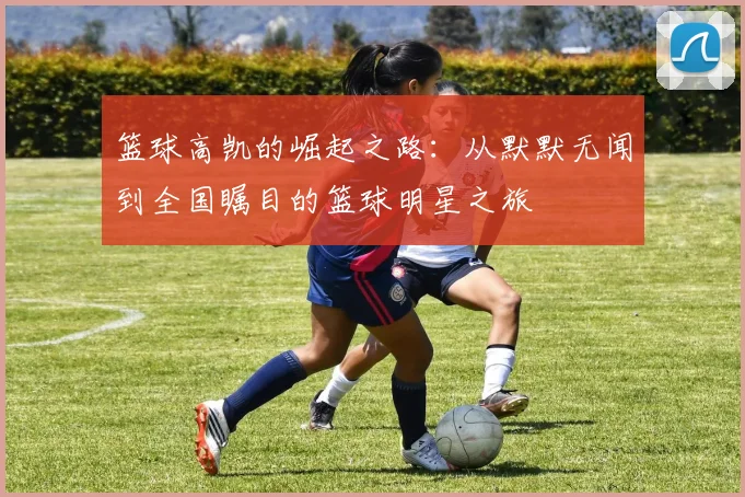 篮球高凯的崛起之路：从默默无闻到全国瞩目的篮球明星之旅