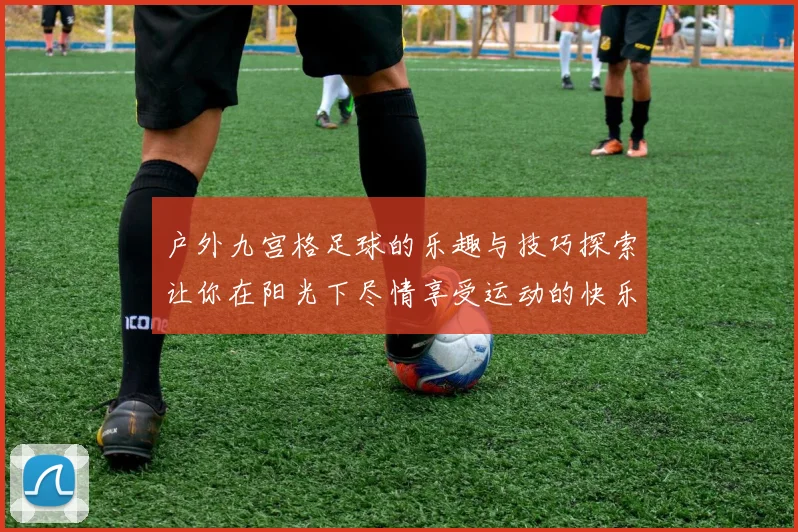 户外九宫格足球的乐趣与技巧探索让你在阳光下尽情享受运动的快乐