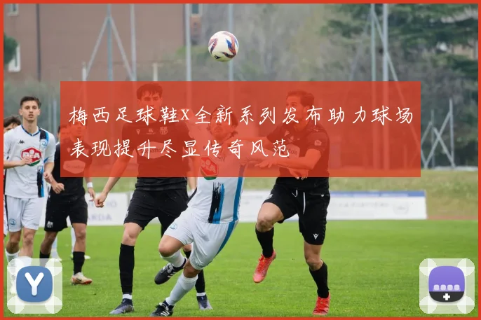 梅西足球鞋x全新系列发布助力球场表现提升尽显传奇风范