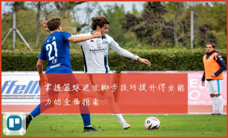 掌握篮球进攻脚步技巧提升得分能力的全面指南