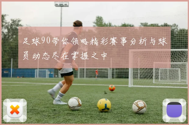 足球90带你领略精彩赛事分析与球员动态尽在掌握之中