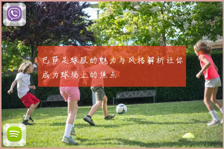 巴萨足球服的魅力与风格解析让你成为球场上的焦点